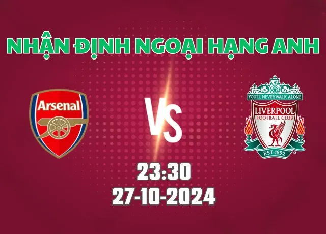 Nhận định bóng đá Arsenal vs Liverpool 23h30 ngày 27/10/2024